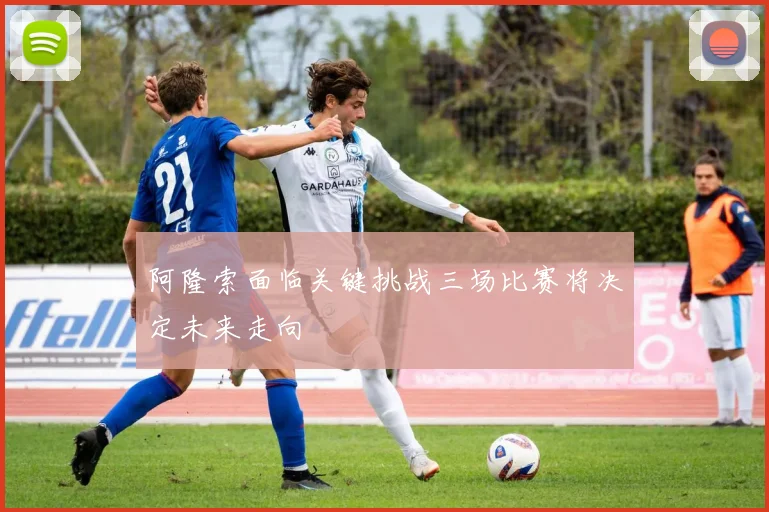 阿隆索面临关键挑战三场比赛将决定未来走向