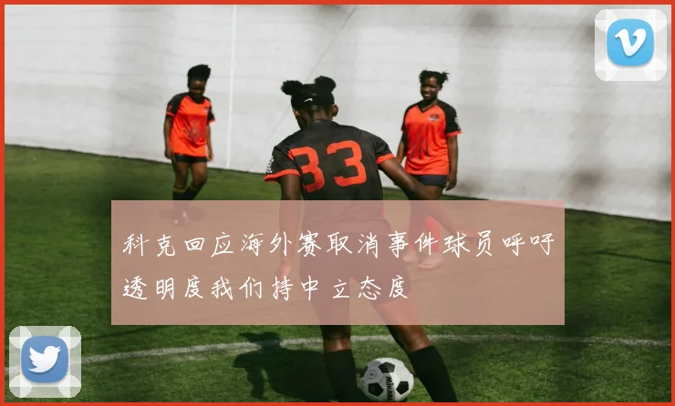 科克回应海外赛取消事件球员呼吁透明度我们持中立态度