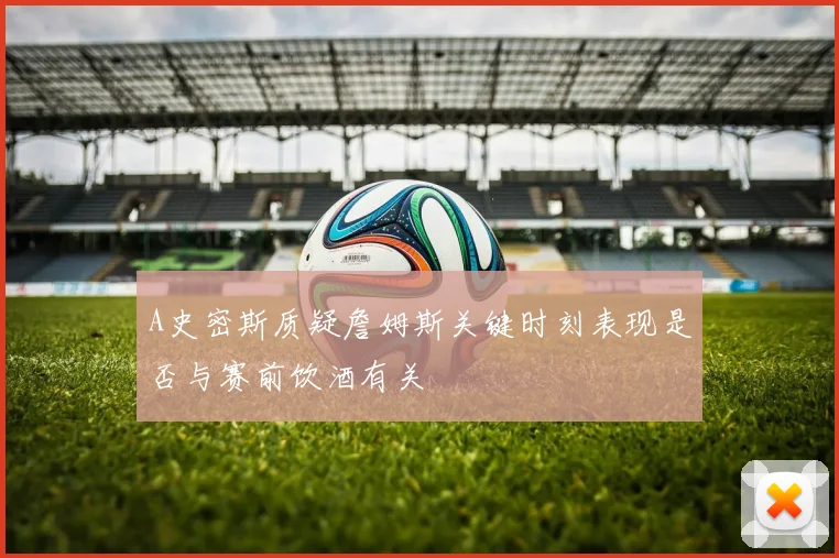 A史密斯质疑詹姆斯关键时刻表现是否与赛前饮酒有关