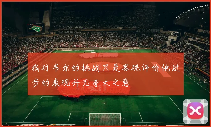 我对韦尔的挑战只是客观评价他进步的表现并无夸大之意