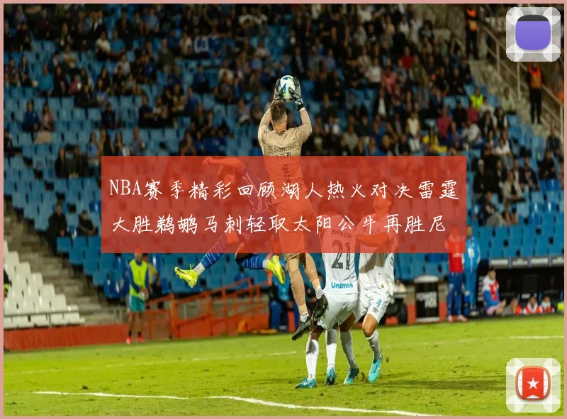 NBA赛季精彩回顾湖人热火对决雷霆大胜鹈鹕马刺轻取太阳公牛再胜尼克斯