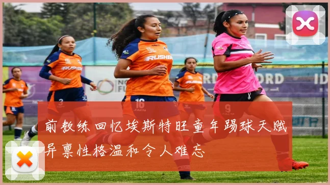 前教练回忆埃斯特旺童年踢球天赋异禀性格温和令人难忘