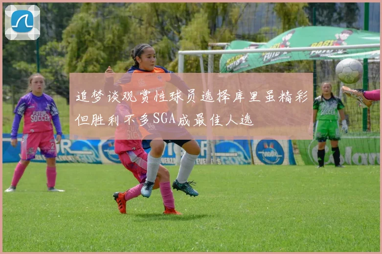 追梦谈观赏性球员选择库里虽精彩但胜利不多SGA成最佳人选