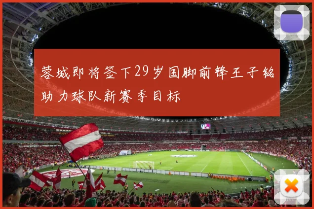 蓉城即将签下29岁国脚前锋王子铭助力球队新赛季目标