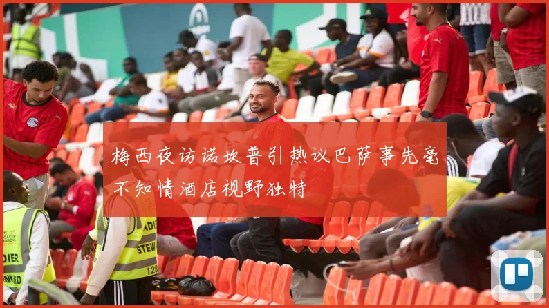 梅西夜访诺坎普引热议巴萨事先毫不知情酒店视野独特