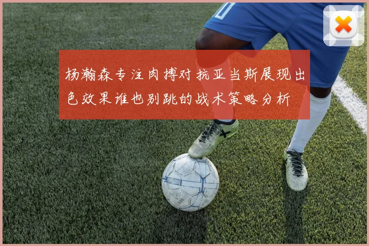 杨瀚森专注肉搏对抗亚当斯展现出色效果谁也别跳的战术策略分析