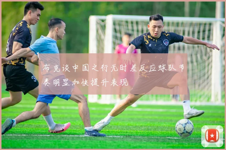 布克谈中国之行无时差反应球队节奏明显加快提升表现