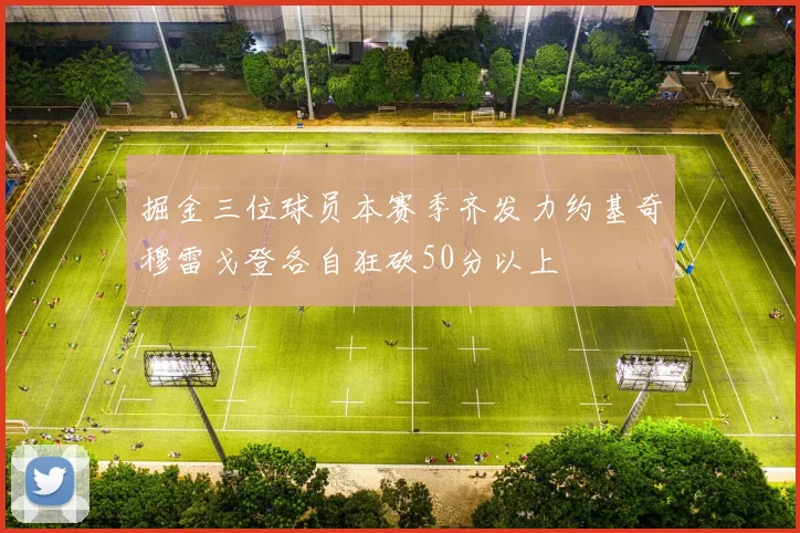 掘金三位球员本赛季齐发力约基奇穆雷戈登各自狂砍50分以上